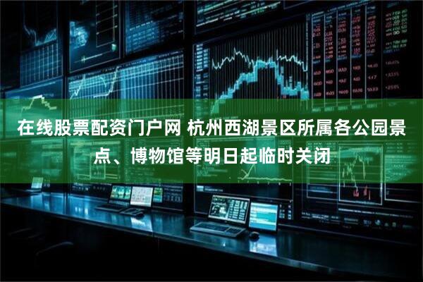 在线股票配资门户网 杭州西湖景区所属各公园景点、博物馆等明日起临时关闭