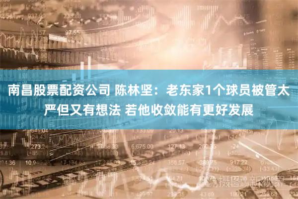 南昌股票配资公司 陈林坚：老东家1个球员被管太严但又有想法 若他收敛能有更好发展
