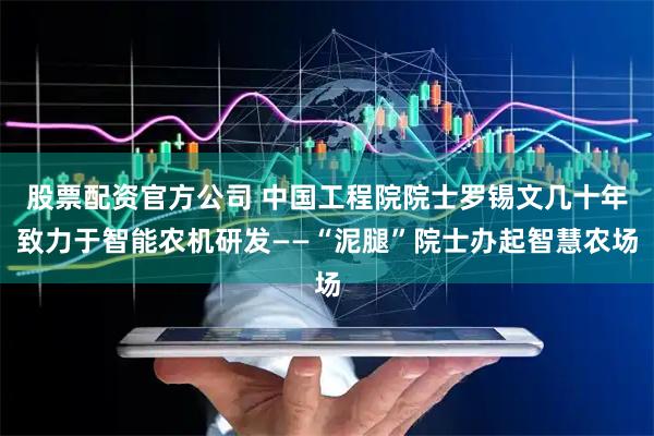 股票配资官方公司 中国工程院院士罗锡文几十年致力于智能农机研发——“泥腿”院士办起智慧农场