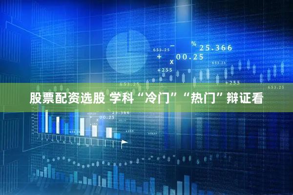 股票配资选股 学科“冷门”“热门”辩证看