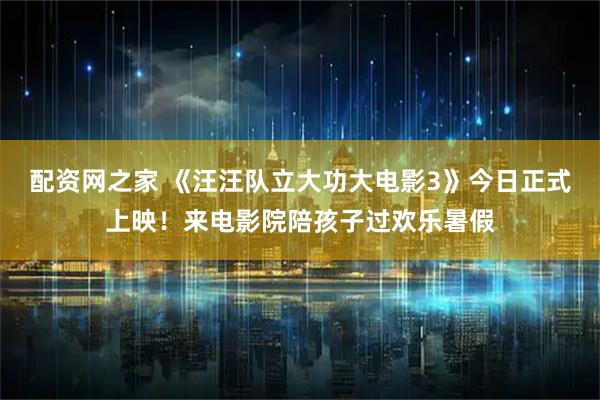 配资网之家 《汪汪队立大功大电影3》今日正式上映！来电影院陪孩子过欢乐暑假