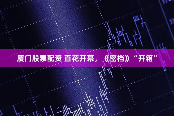 厦门股票配资 百花开幕，《密档》“开箱”