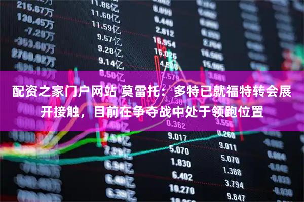 配资之家门户网站 莫雷托：多特已就福特转会展开接触，目前在争夺战中处于领跑位置