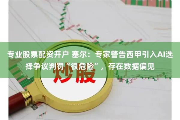 专业股票配资开户 塞尔：专家警告西甲引入AI选择争议判罚“很危险”，存在数据偏见
