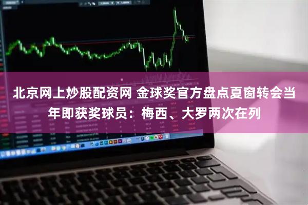 北京网上炒股配资网 金球奖官方盘点夏窗转会当年即获奖球员：梅西、大罗两次在列