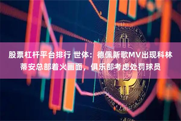 股票杠杆平台排行 世体：德佩新歌MV出现科林蒂安总部着火画面，俱乐部考虑处罚球员