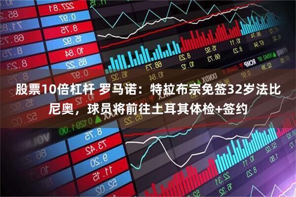 股票10倍杠杆 罗马诺：特拉布宗免签32岁法比尼奥，球员将前往土耳其体检+签约