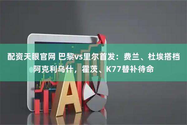 配资天眼官网 巴黎vs里尔首发：费兰、杜埃搭档阿克利乌什，霍茨、K77替补待命