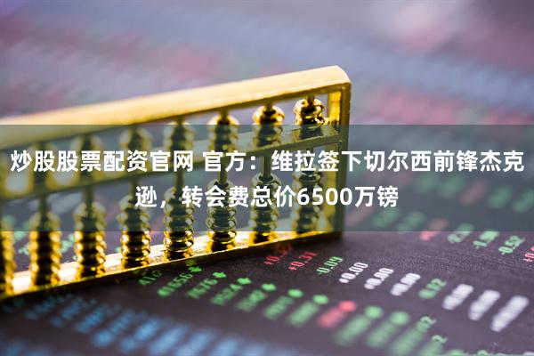 炒股股票配资官网 官方：维拉签下切尔西前锋杰克逊，转会费总价6500万镑