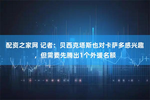 配资之家网 记者：贝西克塔斯也对卡萨多感兴趣，但需要先腾出1个外援名额