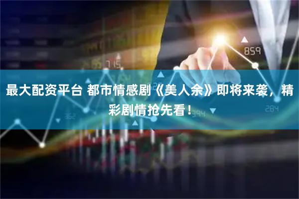 最大配资平台 都市情感剧《美人余》即将来袭，精彩剧情抢先看！