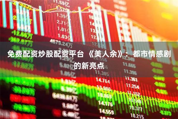 免费配资炒股配资平台 《美人余》：都市情感剧的新亮点