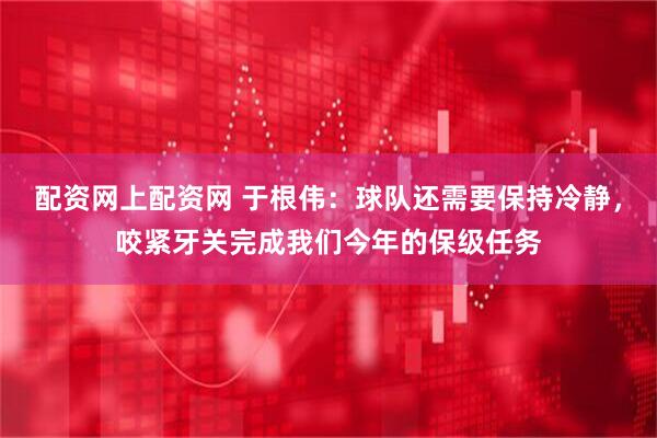 配资网上配资网 于根伟：球队还需要保持冷静，咬紧牙关完成我们今年的保级任务
