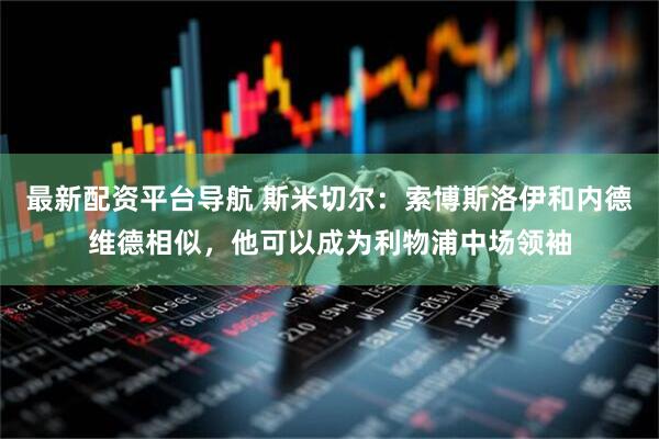 最新配资平台导航 斯米切尔:索博斯洛伊和内德维德相似,他可以成为利物浦中场领袖