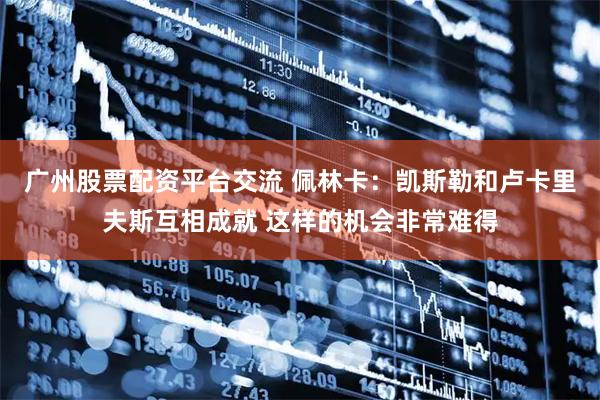 广州股票配资平台交流 佩林卡：凯斯勒和卢卡里夫斯互相成就 这样的机会非常难得