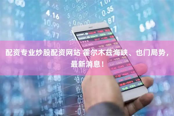 配资专业炒股配资网站 霍尔木兹海峡、也门局势，最新消息！